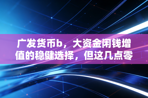 广发货币b，大资金闲钱增值的稳健选择，但这几点零钱理财哲学你必须看懂