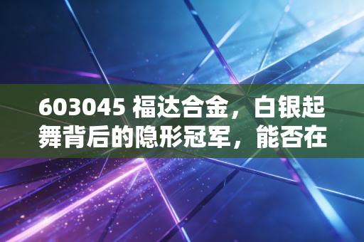 603045 福达合金,白银起舞背后的隐形冠军,能否在新能源浪潮中触发新高?