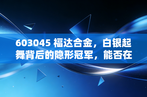 603045 福达合金,白银起舞背后的隐形冠军,能否在新能源浪潮中触发新高?