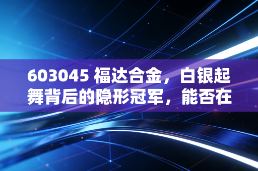 603045 福达合金，白银起舞背后的隐形冠军，能否在新能源浪潮中触发新高？