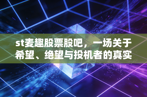 st麦趣股票股吧,一场关于希望、绝望与投机者的真实博弈