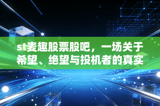 st麦趣股票股吧，一场关于希望、绝望与投机者的真实博弈
