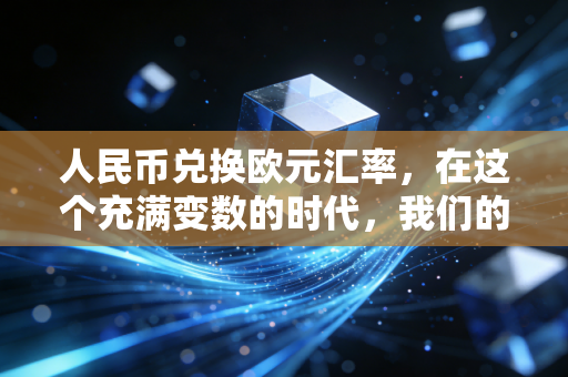 人民币兑换欧元汇率，在这个充满变数的时代，我们的钱袋子该如何安放？