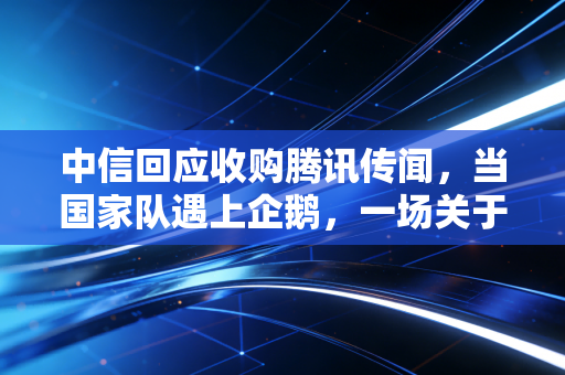 中信回应收购腾讯传闻，当国家队遇上企鹅，一场关于想象力的资本狂欢