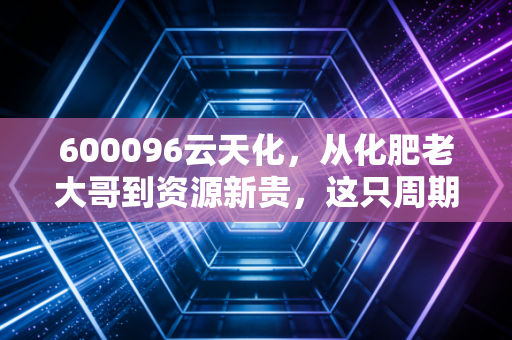 600096云天化,从化肥老大哥到资源新贵,这只周期股还能上车吗?