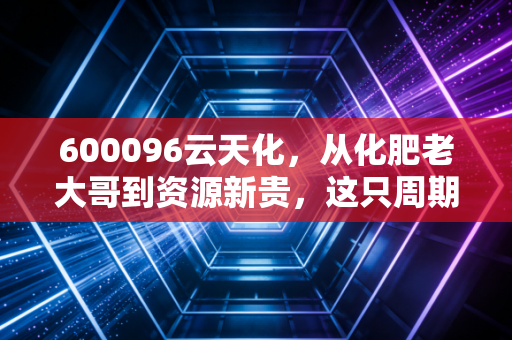 600096云天化,从化肥老大哥到资源新贵,这只周期股还能上车吗?