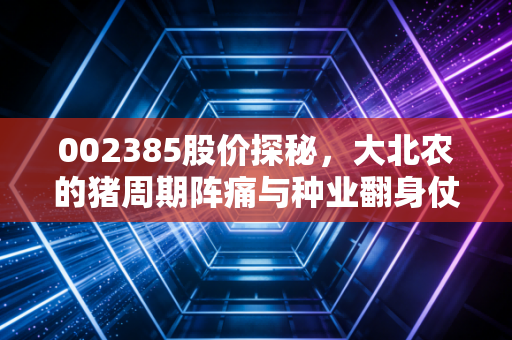 002385股价探秘,大北农的猪周期阵痛与种业翻身仗,散户还能信吗?