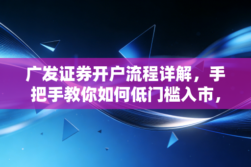 广发证券开户流程详解,手把手教你如何低门槛入市,避开那些新手必踩的坑