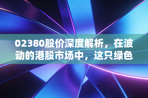02380股价深度解析,在波动的港股市场中,这只绿色电力能否成为你的避风港?