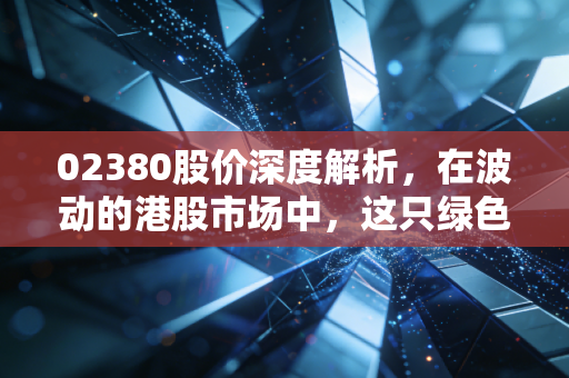 02380股价深度解析,在波动的港股市场中,这只绿色电力能否成为你的避风港?