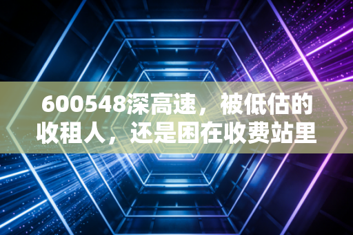 600548深高速,被低估的收租人,还是困在收费站里的转型困局?