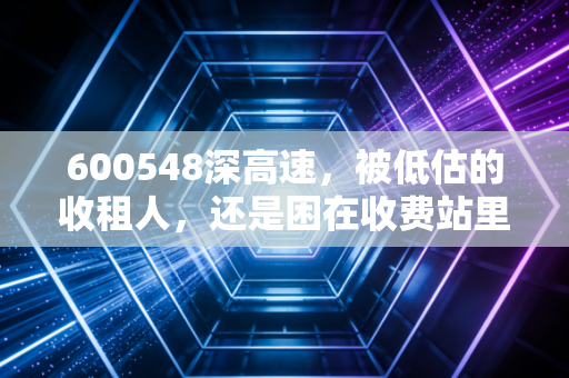 600548深高速，被低估的收租人，还是困在收费站里的转型困局？