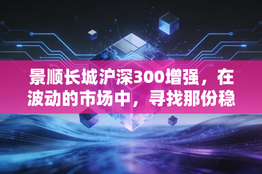 景顺长城沪深300增强,在波动的市场中,寻找那份稳稳的幸福与超额回报