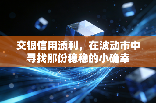 交银信用添利,在波动市中寻找那份稳稳的小确幸