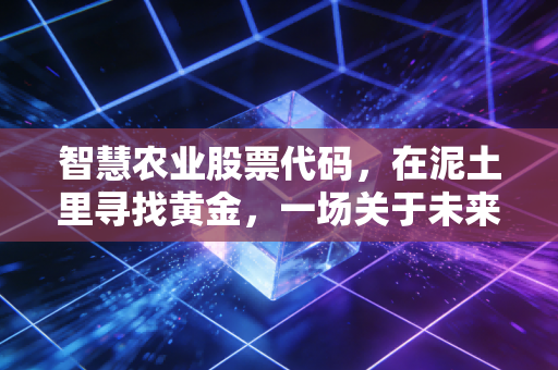 智慧农业股票代码,在泥土里寻找黄金,一场关于未来饭碗的资本博弈