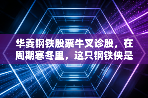 华菱钢铁股票牛叉诊股,在周期寒冬里,这只钢铁侠是价值陷阱还是被低估的宝藏?