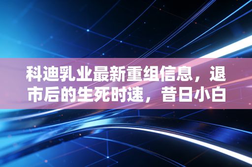 科迪乳业最新重组信息,退市后的生死时速,昔日小白袋能否逆风翻盘?