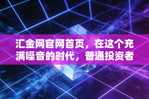 汇金网官网首页,在这个充满噪音的时代,普通投资者如何寻找真正的财富密码?