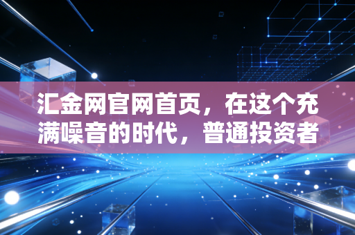汇金网官网首页,在这个充满噪音的时代,普通投资者如何寻找真正的财富密码?