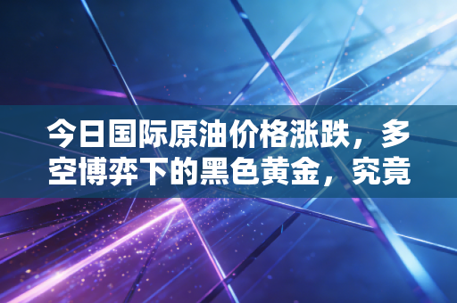 今日国际原油价格涨跌，多空博弈下的黑色黄金，究竟谁在掌控我们的钱包？