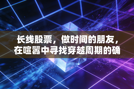 长线股票,做时间的朋友,在喧嚣中寻找穿越周期的确定性