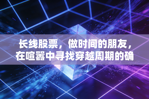 长线股票,做时间的朋友,在喧嚣中寻找穿越周期的确定性