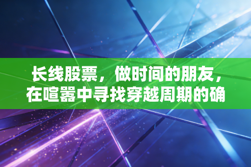 长线股票，做时间的朋友，在喧嚣中寻找穿越周期的确定性