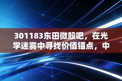 301183东田微股吧,在光学迷雾中寻找价值锚点,中小盘科技股的坚守与突围
