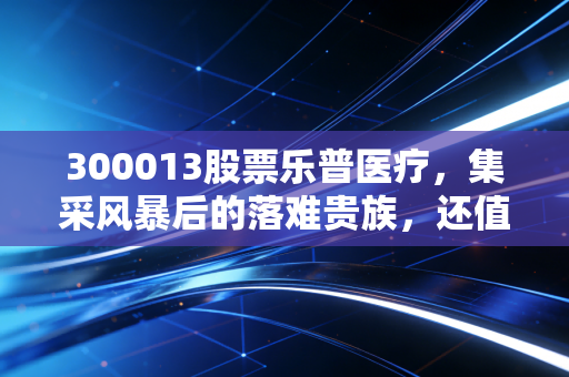 300013股票乐普医疗,集采风暴后的落难贵族,还值得咱们普通投资者重仓吗?