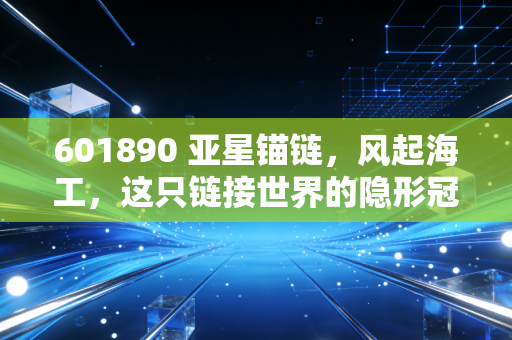 601890 亚星锚链,风起海工,这只链接世界的隐形冠军,能否穿越周期?