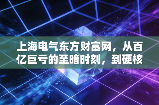 上海电气东方财富网,从百亿巨亏的至暗时刻,到硬核科技的绝地反击,这只大象还能起舞吗?