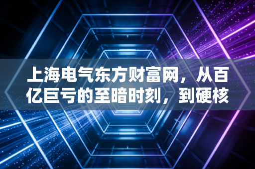 上海电气东方财富网，从百亿巨亏的至暗时刻，到硬核科技的绝地反击，这只大象还能起舞吗？