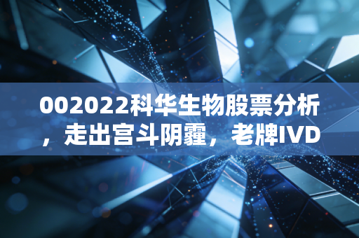 002022科华生物股票分析,走出宫斗阴霾,老牌IVD龙头的重生之路还有多远?