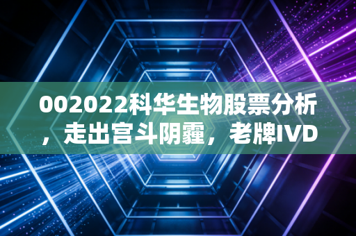 002022科华生物股票分析,走出宫斗阴霾,老牌IVD龙头的重生之路还有多远?