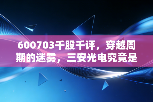 600703千股千评,穿越周期的迷雾,三安光电究竟是时间的朋友还是价值的陷阱?