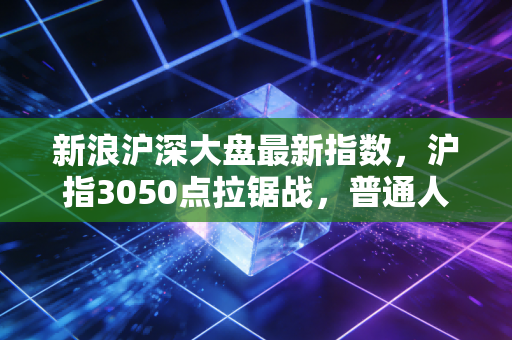 新浪沪深大盘最新指数,沪指3050点拉锯战,普通人的投资焦虑与希望