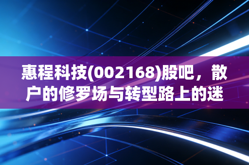 惠程科技(002168)股吧,散户的修罗场与转型路上的迷雾,我们该如何自处?