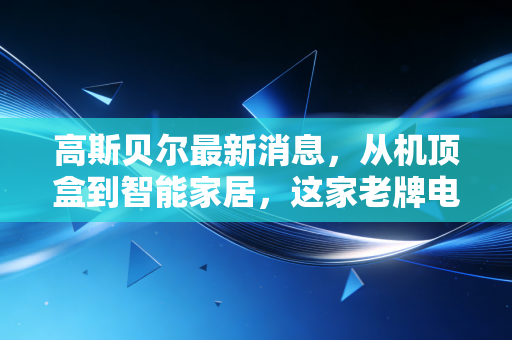 高斯贝尔最新消息，从机顶盒到智能家居，这家老牌电视厂商能否在AI浪潮中翻身？