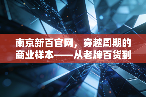南京新百官网,穿越周期的商业样本——从老牌百货到银发经济巨头的深度思考