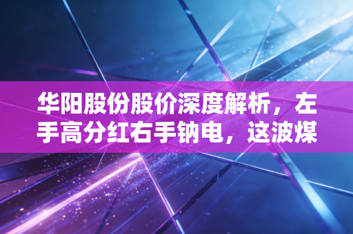 华阳股份股价深度解析,左手高分红右手钠电,这波煤飞色舞的转型成色几何?