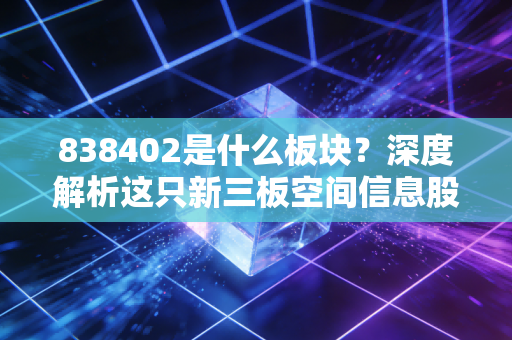 838402是什么板块？深度解析这只新三板空间信息股的投资逻辑与生存现状