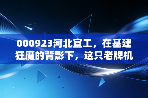000923河北宣工,在基建狂魔的背影下,这只老牌机械股还能再战江湖吗?
