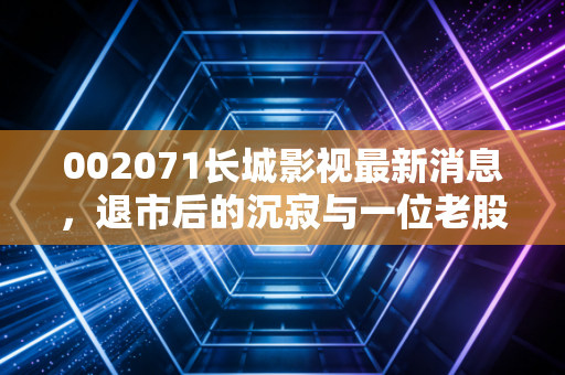 002071长城影视最新消息,退市后的沉寂与一位老股民的过山车人生