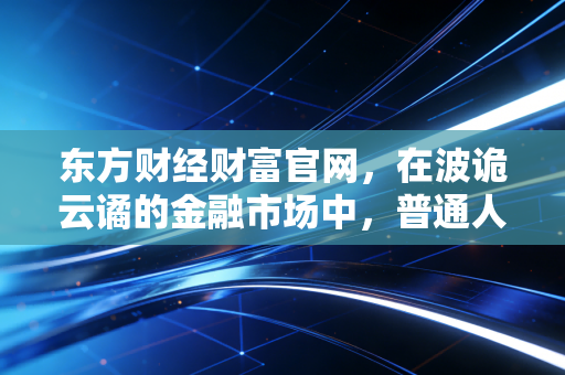 东方财经财富官网,在波诡云谲的金融市场中,普通人如何守住并增值自己的钱袋子?