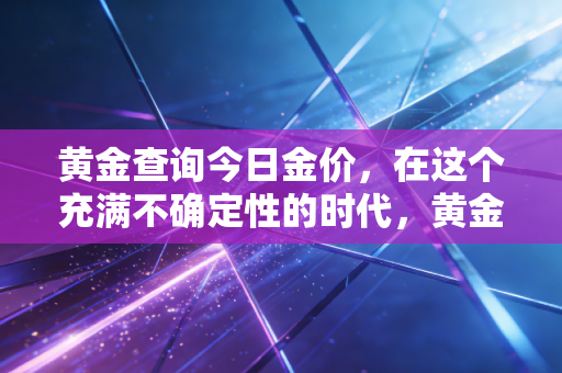 黄金查询今日金价，在这个充满不确定性的时代，黄金还能成为你的救命稻草吗？