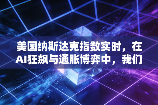 美国纳斯达克指数实时,在AI狂飙与通胀博弈中,我们该如何看清科技股的未来?