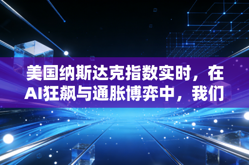 美国纳斯达克指数实时，在AI狂飙与通胀博弈中，我们该如何看清科技股的未来？