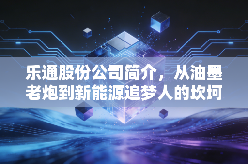 乐通股份公司简介，从油墨老炮到新能源追梦人的坎坷之路