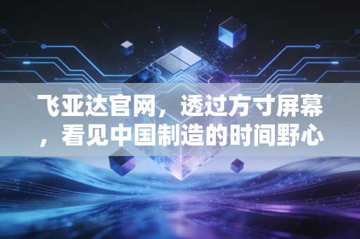 飞亚达官网,透过方寸屏幕,看见中国制造的时间野心与价值重估