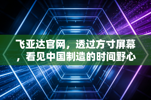 飞亚达官网，透过方寸屏幕，看见中国制造的时间野心与价值重估